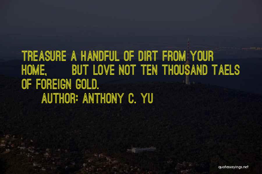 Anthony C. Yu Quotes: Treasure A Handful Of Dirt From Your Home, But Love Not Ten Thousand Taels Of Foreign Gold.