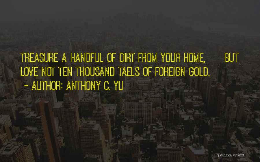 Anthony C. Yu Quotes: Treasure A Handful Of Dirt From Your Home, But Love Not Ten Thousand Taels Of Foreign Gold.