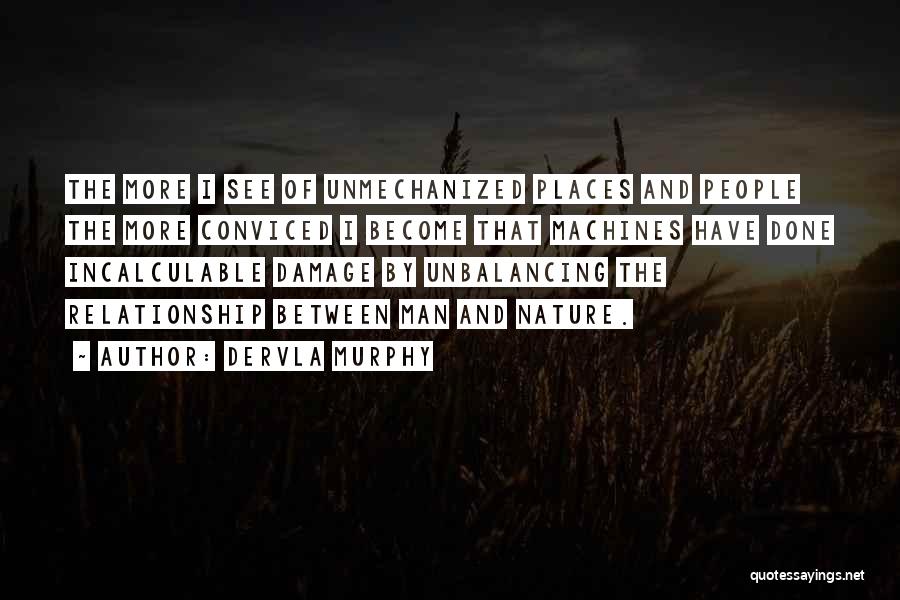 Dervla Murphy Quotes: The More I See Of Unmechanized Places And People The More Conviced I Become That Machines Have Done Incalculable Damage