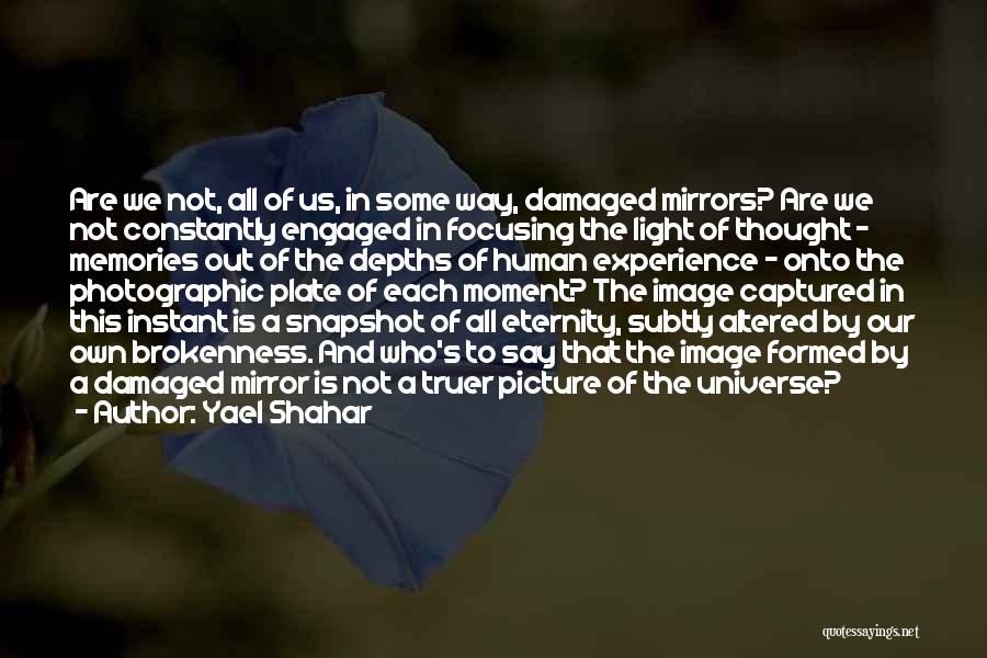 Yael Shahar Quotes: Are We Not, All Of Us, In Some Way, Damaged Mirrors? Are We Not Constantly Engaged In Focusing The Light