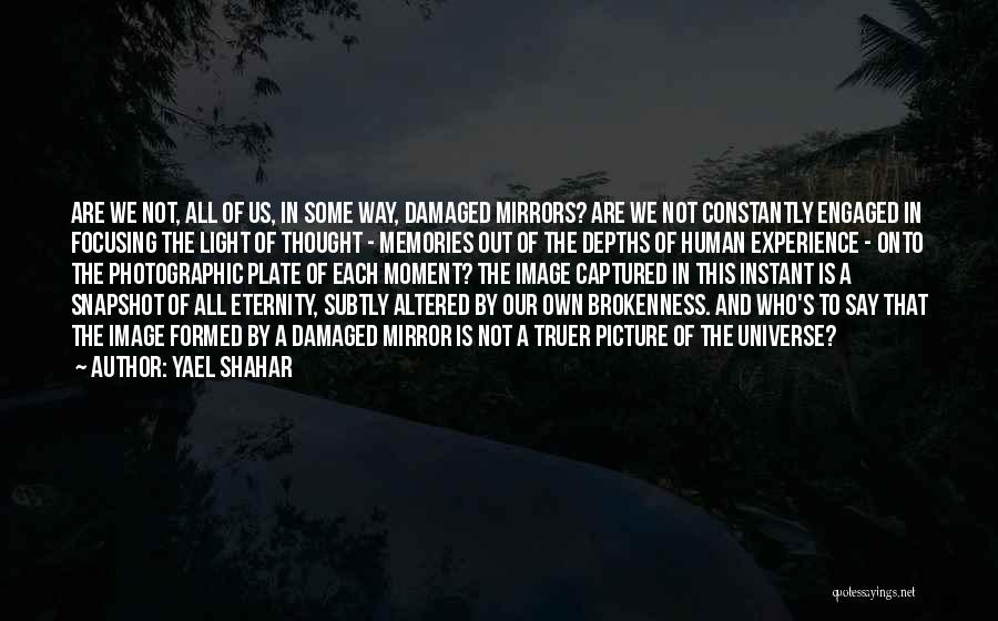 Yael Shahar Quotes: Are We Not, All Of Us, In Some Way, Damaged Mirrors? Are We Not Constantly Engaged In Focusing The Light