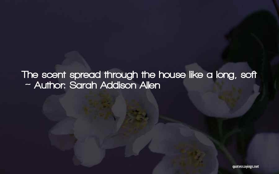 Sarah Addison Allen Quotes: The Scent Spread Through The House Like A Long, Soft Blanket, Settling Over Everything, Calming All Worries.the Labels On All