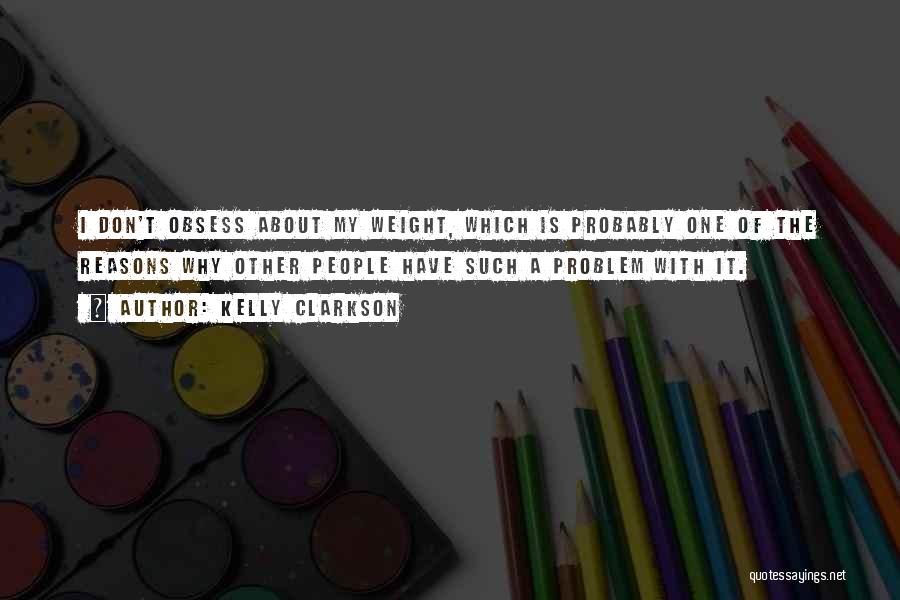 Kelly Clarkson Quotes: I Don't Obsess About My Weight, Which Is Probably One Of The Reasons Why Other People Have Such A Problem