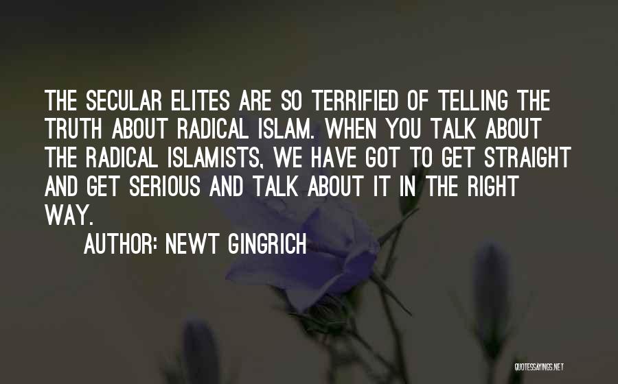 Newt Gingrich Quotes: The Secular Elites Are So Terrified Of Telling The Truth About Radical Islam. When You Talk About The Radical Islamists,