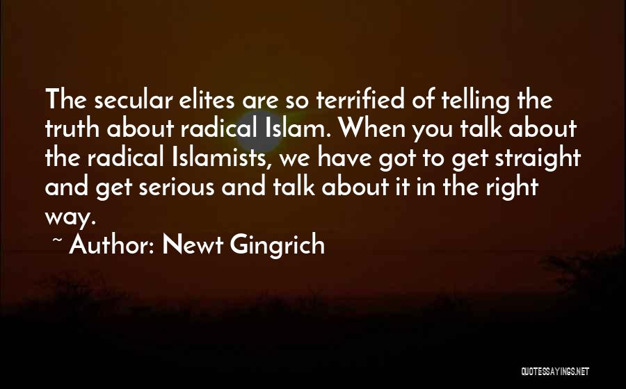 Newt Gingrich Quotes: The Secular Elites Are So Terrified Of Telling The Truth About Radical Islam. When You Talk About The Radical Islamists,