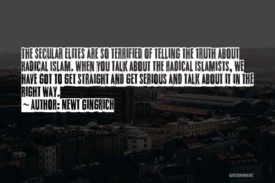 Newt Gingrich Quotes: The Secular Elites Are So Terrified Of Telling The Truth About Radical Islam. When You Talk About The Radical Islamists,