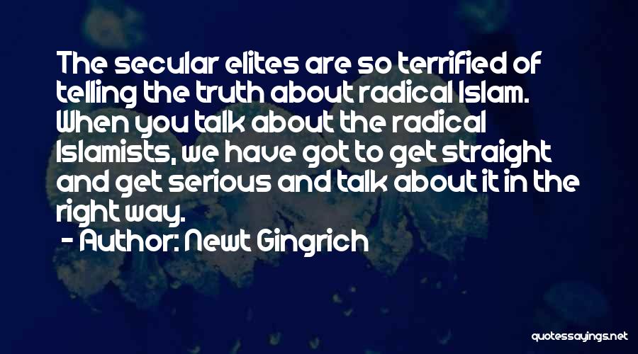 Newt Gingrich Quotes: The Secular Elites Are So Terrified Of Telling The Truth About Radical Islam. When You Talk About The Radical Islamists,