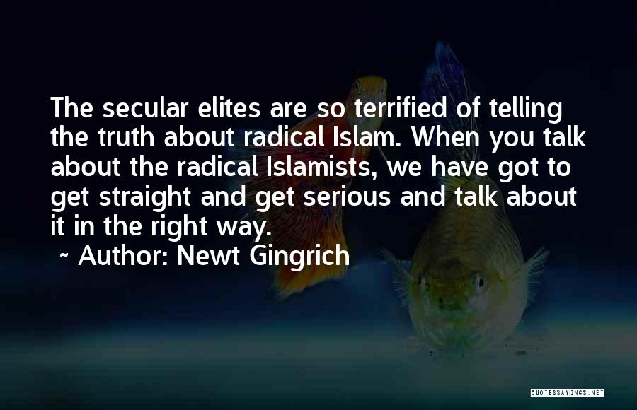 Newt Gingrich Quotes: The Secular Elites Are So Terrified Of Telling The Truth About Radical Islam. When You Talk About The Radical Islamists,
