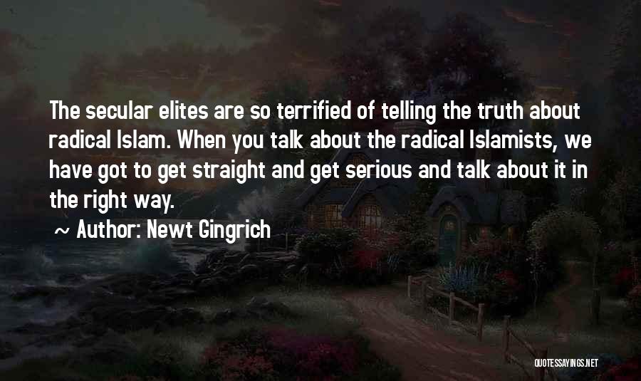 Newt Gingrich Quotes: The Secular Elites Are So Terrified Of Telling The Truth About Radical Islam. When You Talk About The Radical Islamists,