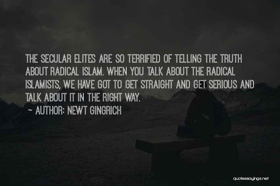 Newt Gingrich Quotes: The Secular Elites Are So Terrified Of Telling The Truth About Radical Islam. When You Talk About The Radical Islamists,