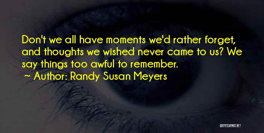 Randy Susan Meyers Quotes: Don't We All Have Moments We'd Rather Forget, And Thoughts We Wished Never Came To Us? We Say Things Too