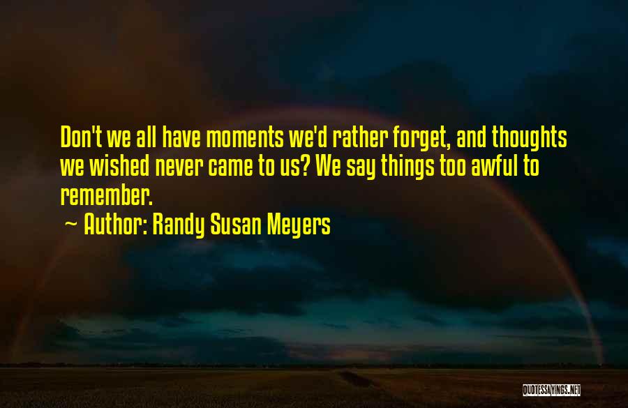 Randy Susan Meyers Quotes: Don't We All Have Moments We'd Rather Forget, And Thoughts We Wished Never Came To Us? We Say Things Too