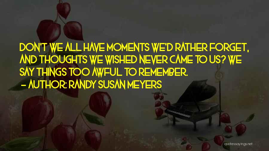 Randy Susan Meyers Quotes: Don't We All Have Moments We'd Rather Forget, And Thoughts We Wished Never Came To Us? We Say Things Too