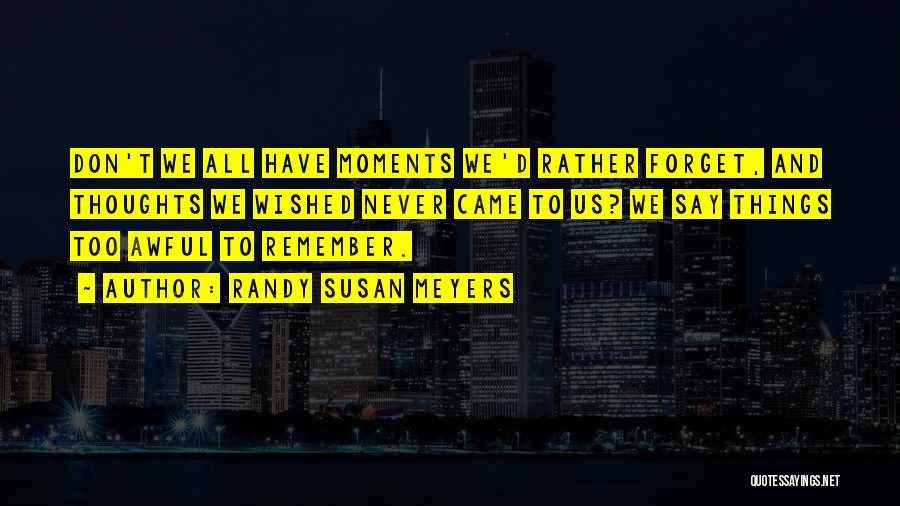 Randy Susan Meyers Quotes: Don't We All Have Moments We'd Rather Forget, And Thoughts We Wished Never Came To Us? We Say Things Too