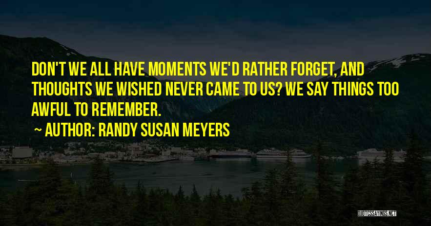 Randy Susan Meyers Quotes: Don't We All Have Moments We'd Rather Forget, And Thoughts We Wished Never Came To Us? We Say Things Too