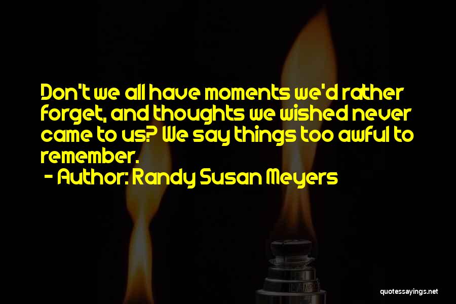 Randy Susan Meyers Quotes: Don't We All Have Moments We'd Rather Forget, And Thoughts We Wished Never Came To Us? We Say Things Too