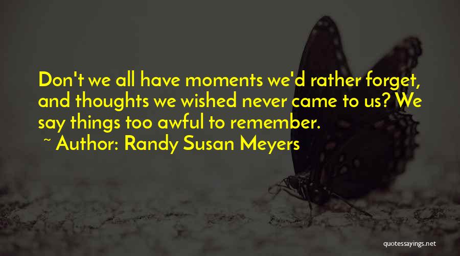 Randy Susan Meyers Quotes: Don't We All Have Moments We'd Rather Forget, And Thoughts We Wished Never Came To Us? We Say Things Too