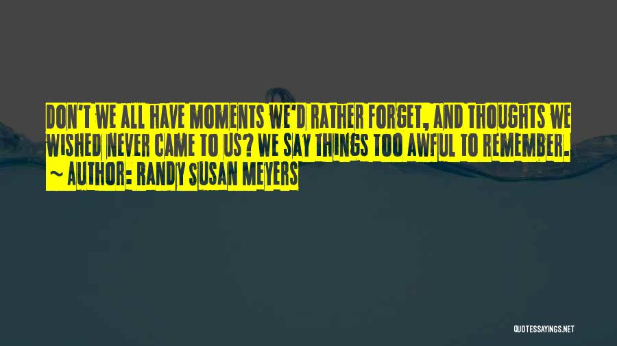 Randy Susan Meyers Quotes: Don't We All Have Moments We'd Rather Forget, And Thoughts We Wished Never Came To Us? We Say Things Too