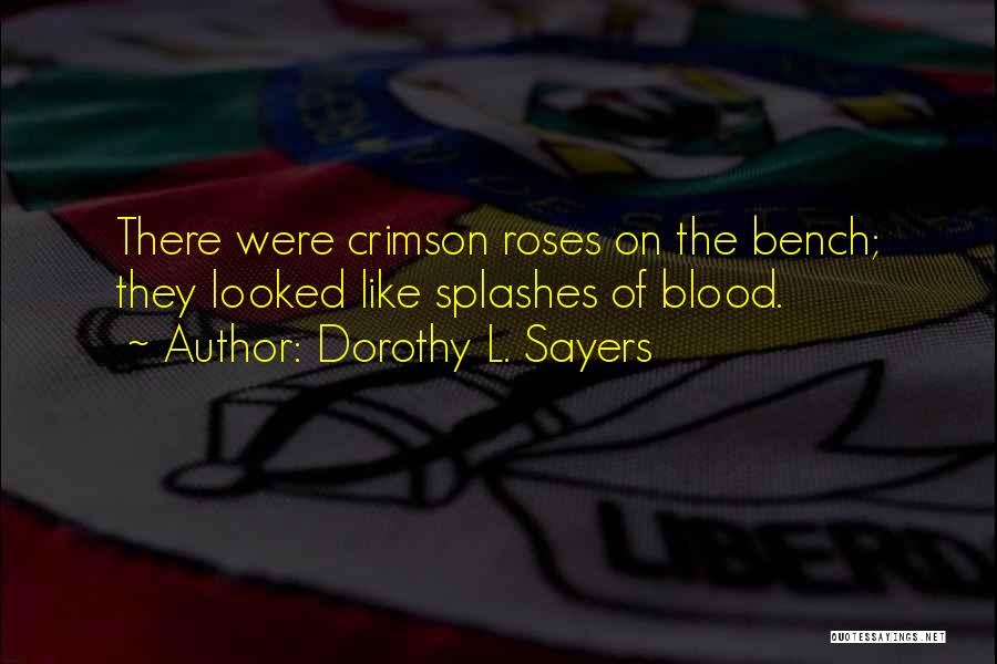 Dorothy L. Sayers Quotes: There Were Crimson Roses On The Bench; They Looked Like Splashes Of Blood.