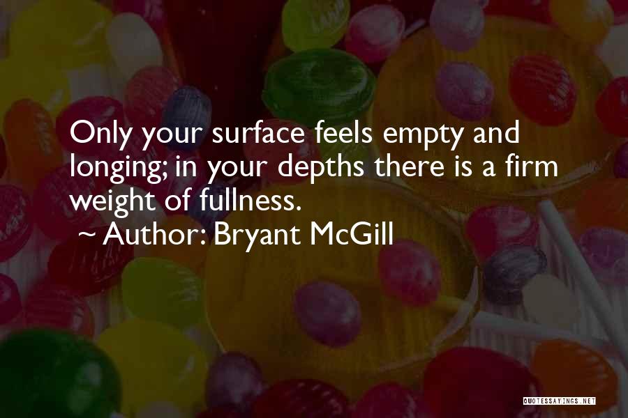 Bryant McGill Quotes: Only Your Surface Feels Empty And Longing; In Your Depths There Is A Firm Weight Of Fullness.