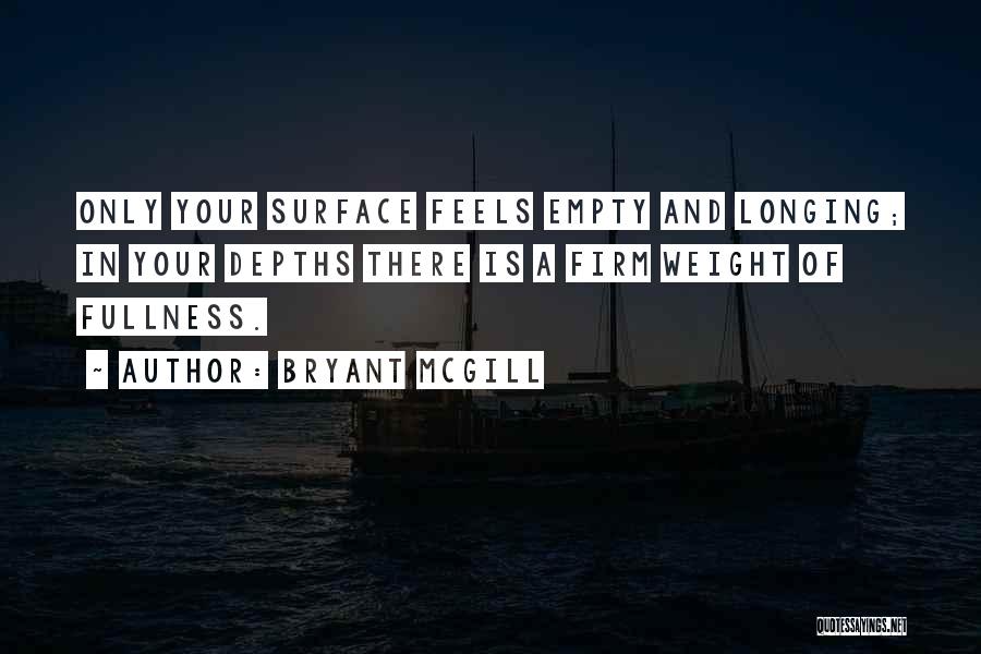 Bryant McGill Quotes: Only Your Surface Feels Empty And Longing; In Your Depths There Is A Firm Weight Of Fullness.