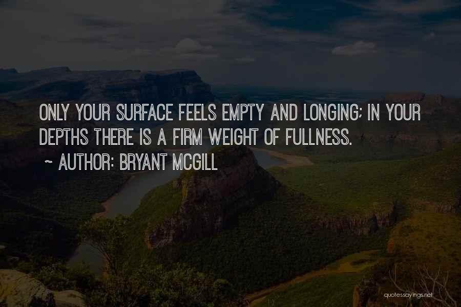 Bryant McGill Quotes: Only Your Surface Feels Empty And Longing; In Your Depths There Is A Firm Weight Of Fullness.