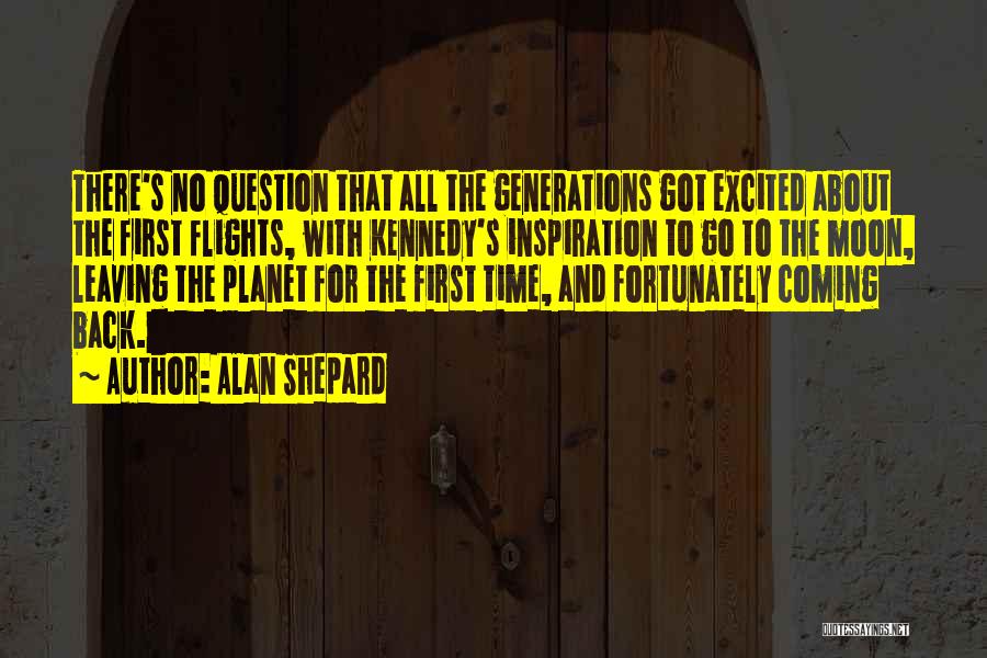 Alan Shepard Quotes: There's No Question That All The Generations Got Excited About The First Flights, With Kennedy's Inspiration To Go To The