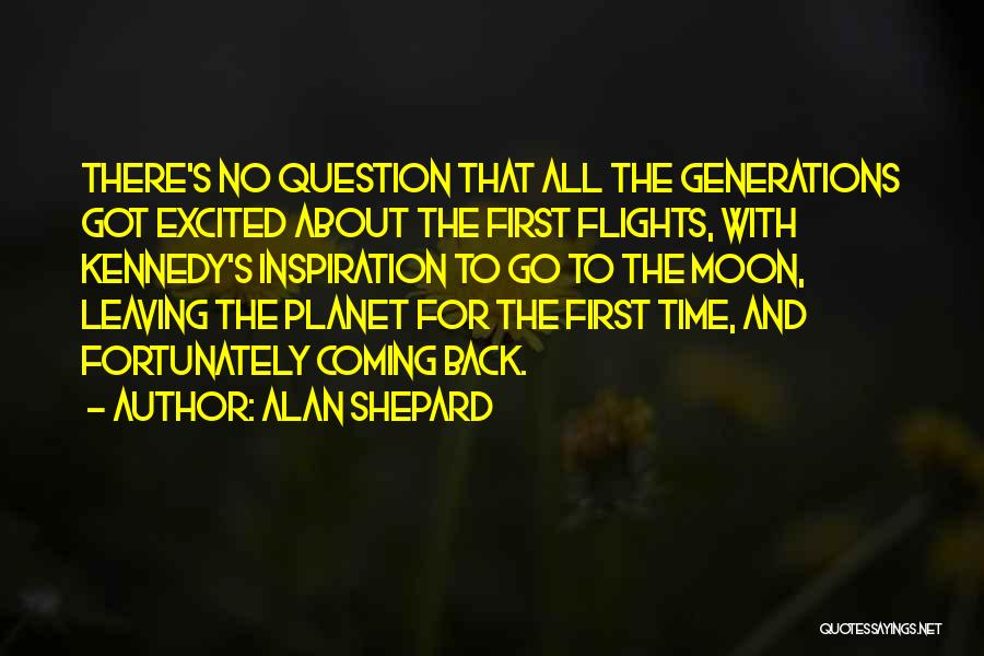 Alan Shepard Quotes: There's No Question That All The Generations Got Excited About The First Flights, With Kennedy's Inspiration To Go To The