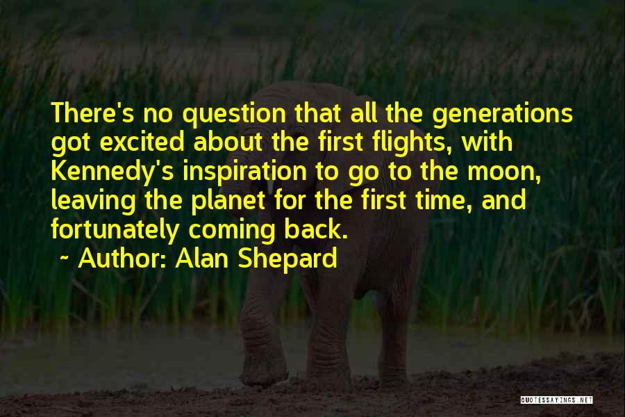 Alan Shepard Quotes: There's No Question That All The Generations Got Excited About The First Flights, With Kennedy's Inspiration To Go To The