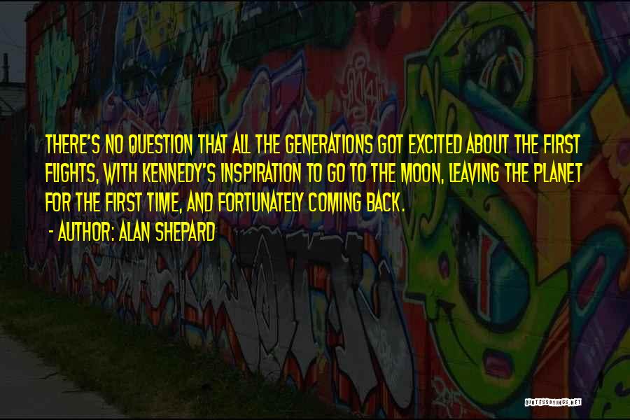 Alan Shepard Quotes: There's No Question That All The Generations Got Excited About The First Flights, With Kennedy's Inspiration To Go To The