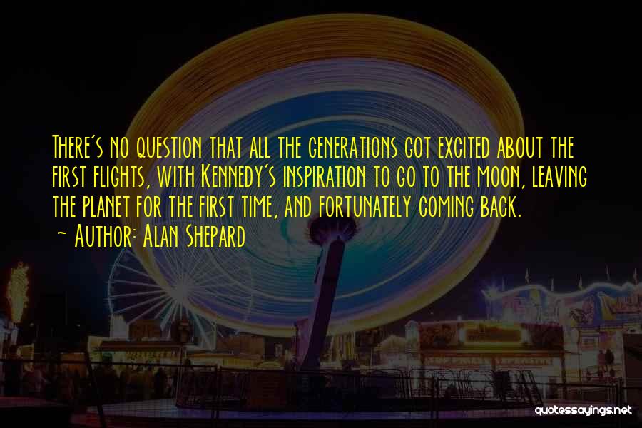 Alan Shepard Quotes: There's No Question That All The Generations Got Excited About The First Flights, With Kennedy's Inspiration To Go To The