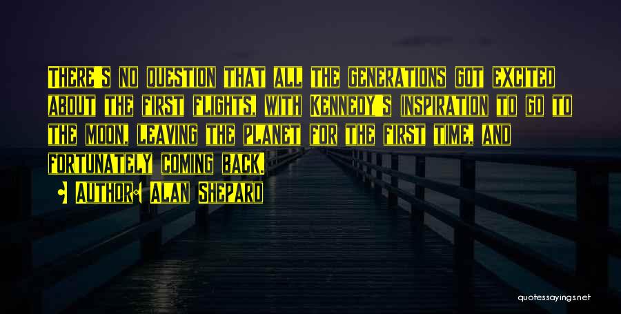 Alan Shepard Quotes: There's No Question That All The Generations Got Excited About The First Flights, With Kennedy's Inspiration To Go To The