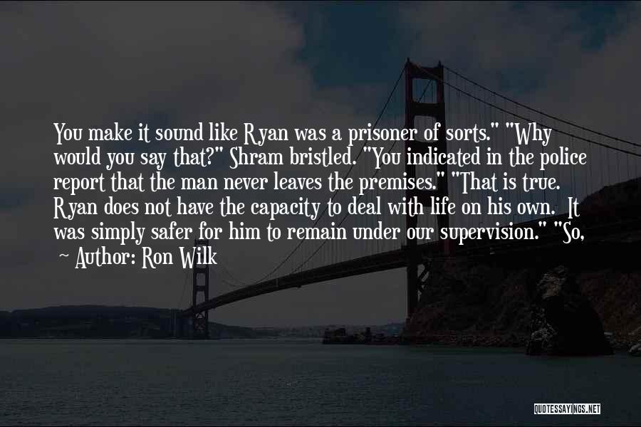 Ron Wilk Quotes: You Make It Sound Like Ryan Was A Prisoner Of Sorts. Why Would You Say That? Shram Bristled. You Indicated