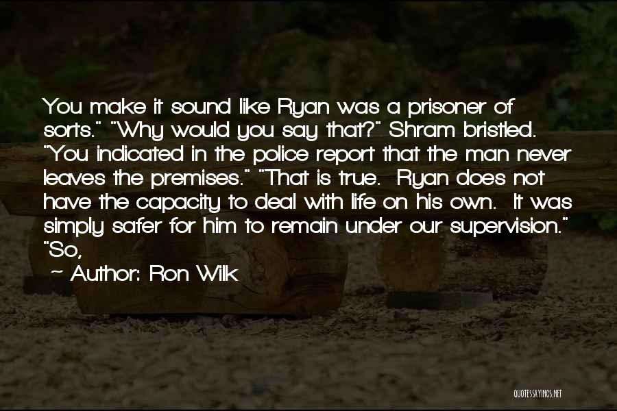 Ron Wilk Quotes: You Make It Sound Like Ryan Was A Prisoner Of Sorts. Why Would You Say That? Shram Bristled. You Indicated