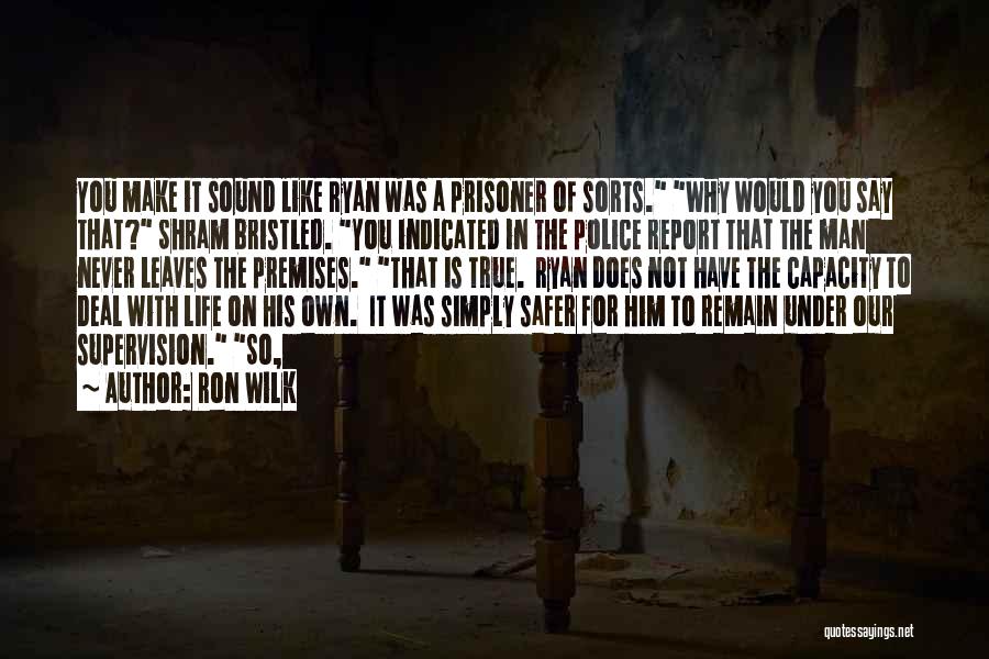 Ron Wilk Quotes: You Make It Sound Like Ryan Was A Prisoner Of Sorts. Why Would You Say That? Shram Bristled. You Indicated