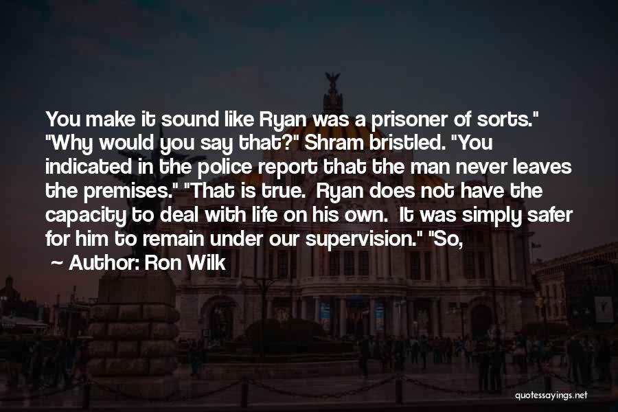 Ron Wilk Quotes: You Make It Sound Like Ryan Was A Prisoner Of Sorts. Why Would You Say That? Shram Bristled. You Indicated