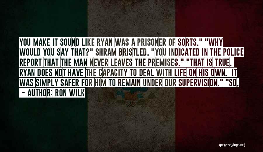 Ron Wilk Quotes: You Make It Sound Like Ryan Was A Prisoner Of Sorts. Why Would You Say That? Shram Bristled. You Indicated