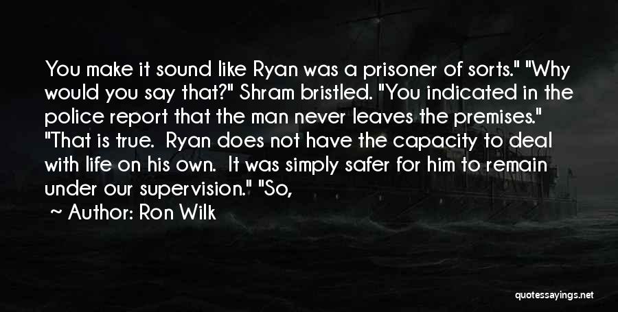 Ron Wilk Quotes: You Make It Sound Like Ryan Was A Prisoner Of Sorts. Why Would You Say That? Shram Bristled. You Indicated