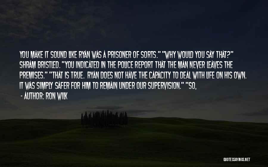 Ron Wilk Quotes: You Make It Sound Like Ryan Was A Prisoner Of Sorts. Why Would You Say That? Shram Bristled. You Indicated