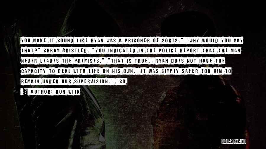 Ron Wilk Quotes: You Make It Sound Like Ryan Was A Prisoner Of Sorts. Why Would You Say That? Shram Bristled. You Indicated