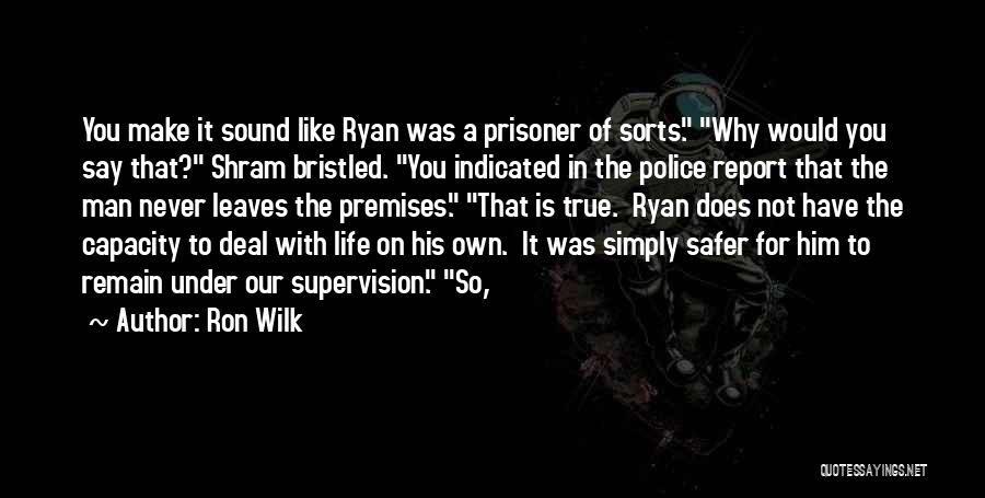 Ron Wilk Quotes: You Make It Sound Like Ryan Was A Prisoner Of Sorts. Why Would You Say That? Shram Bristled. You Indicated