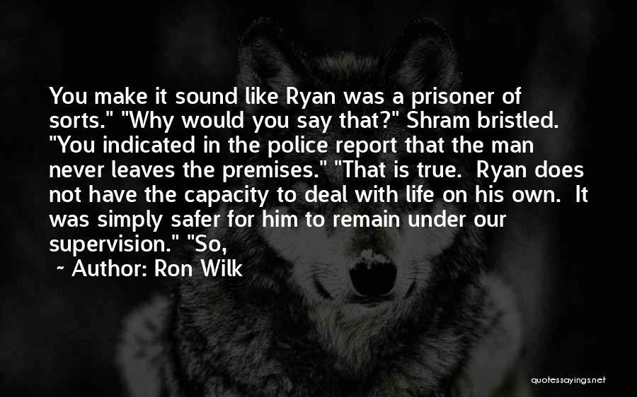 Ron Wilk Quotes: You Make It Sound Like Ryan Was A Prisoner Of Sorts. Why Would You Say That? Shram Bristled. You Indicated