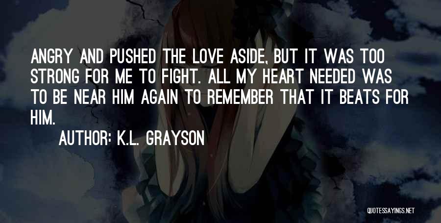 K.L. Grayson Quotes: Angry And Pushed The Love Aside, But It Was Too Strong For Me To Fight. All My Heart Needed Was