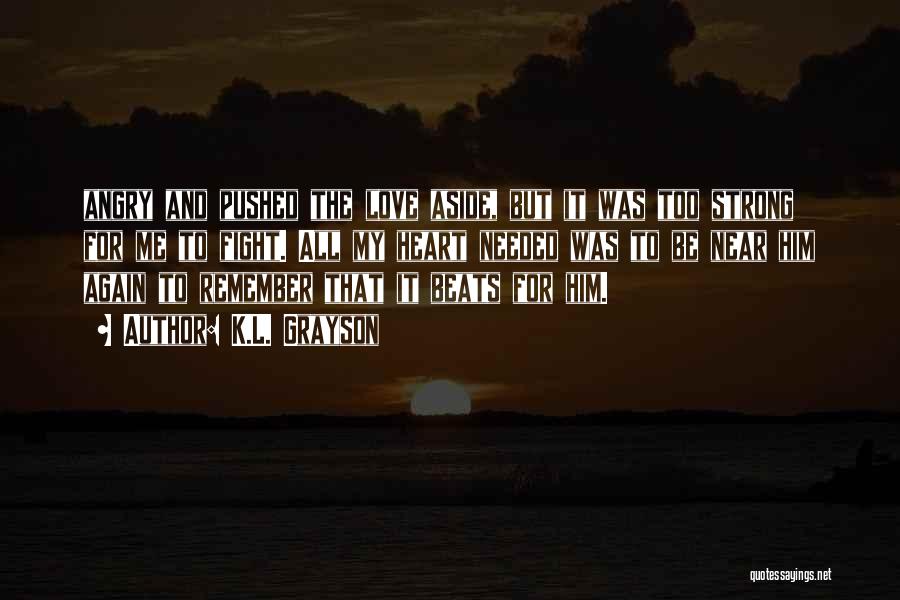 K.L. Grayson Quotes: Angry And Pushed The Love Aside, But It Was Too Strong For Me To Fight. All My Heart Needed Was