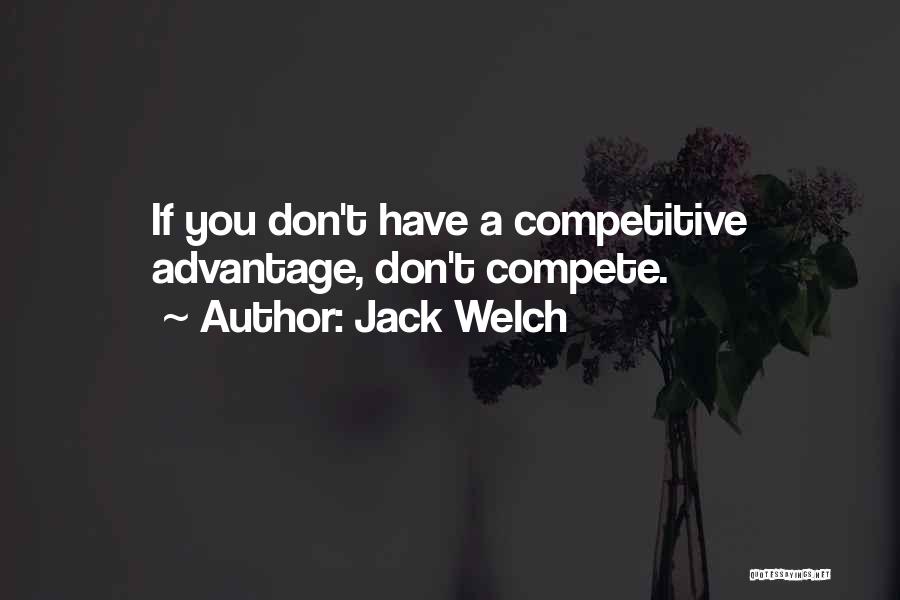 Jack Welch Quotes: If You Don't Have A Competitive Advantage, Don't Compete.