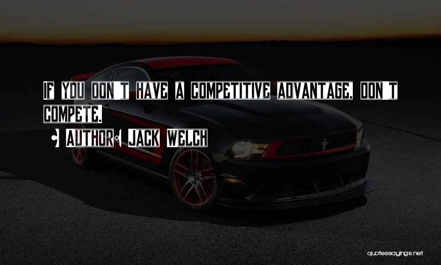 Jack Welch Quotes: If You Don't Have A Competitive Advantage, Don't Compete.