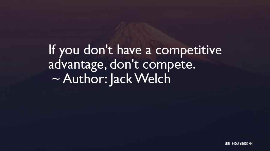 Jack Welch Quotes: If You Don't Have A Competitive Advantage, Don't Compete.