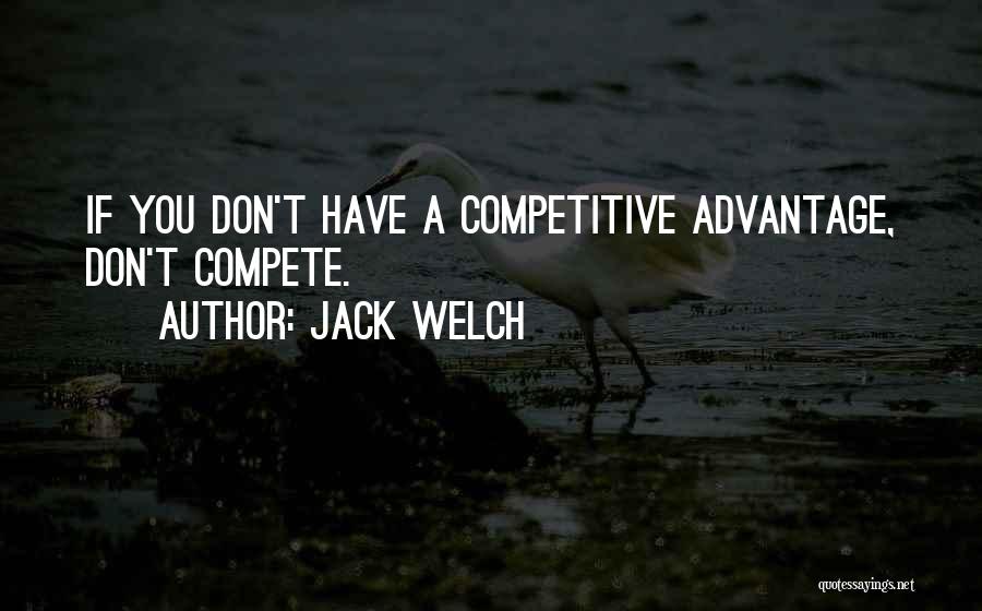 Jack Welch Quotes: If You Don't Have A Competitive Advantage, Don't Compete.