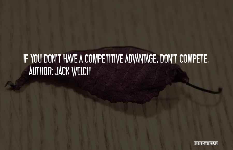 Jack Welch Quotes: If You Don't Have A Competitive Advantage, Don't Compete.