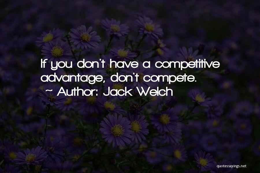 Jack Welch Quotes: If You Don't Have A Competitive Advantage, Don't Compete.